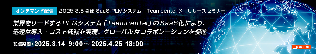 SaaS PLMシステム「Teamcenter X」リリースセミナー 2025年3月6日(木)開催 オンライン 参加無料事前予約制 業界をリードするPLMシステム「Teamcenter」のSaaS化により、迅速な導入・コスト低減を実現、グローバルなコラボレーションを促進